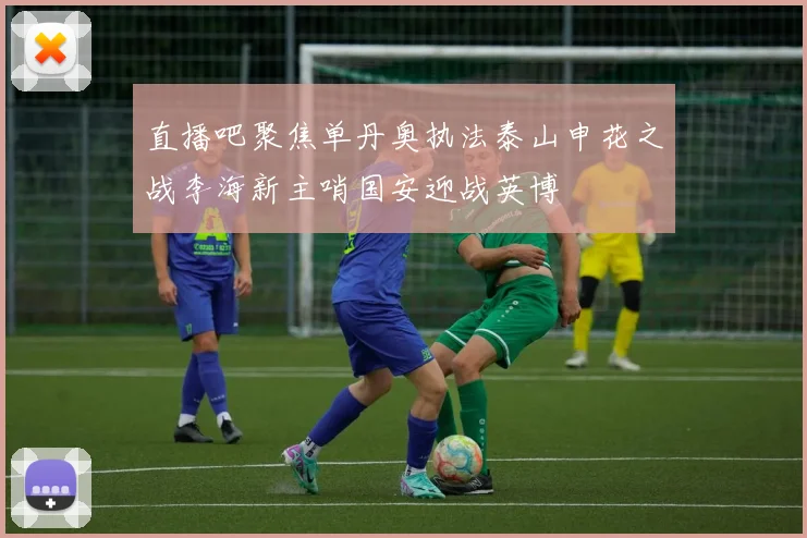 直播吧聚焦单丹奥执法泰山申花之战李海新主哨国安迎战英博