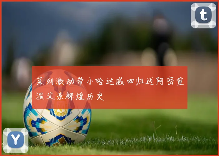 莱利激动带小哈达威回归迈阿密重温父亲辉煌历史