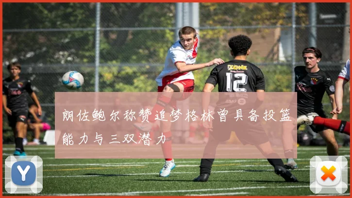 朗佐鲍尔称赞追梦格林曾具备投篮能力与三双潜力