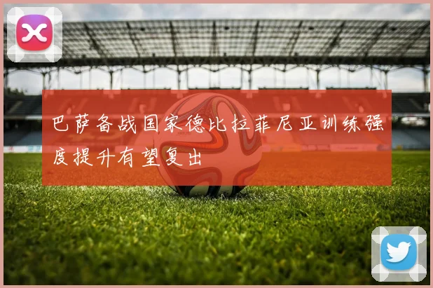 巴萨备战国家德比拉菲尼亚训练强度提升有望复出