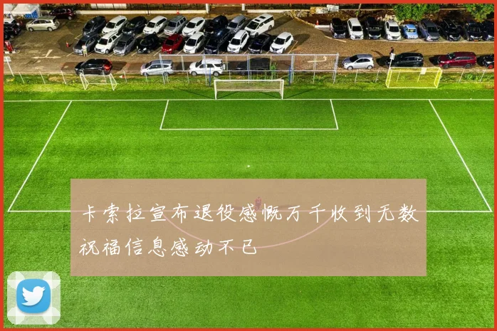 卡索拉宣布退役感慨万千收到无数祝福信息感动不已