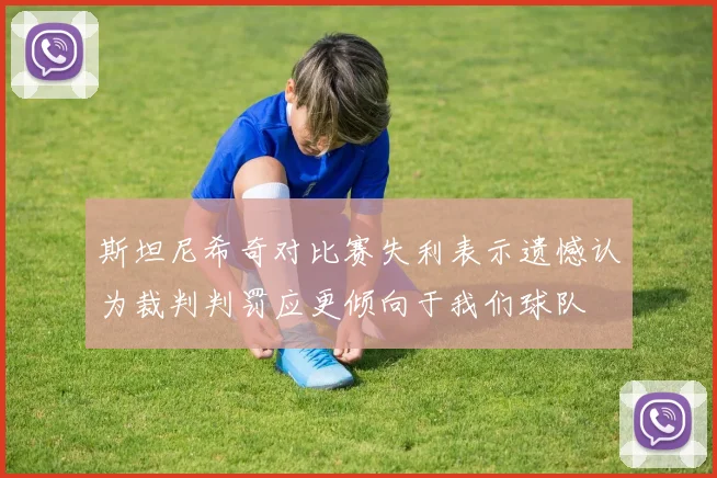 斯坦尼希奇对比赛失利表示遗憾认为裁判判罚应更倾向于我们球队