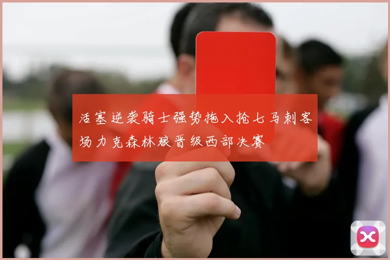 活塞逆袭骑士强势拖入抢七马刺客场力克森林狼晋级西部决赛