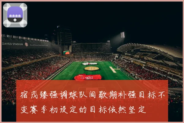 宿茂臻强调球队间歇期补强目标不变赛季初设定的目标依然坚定