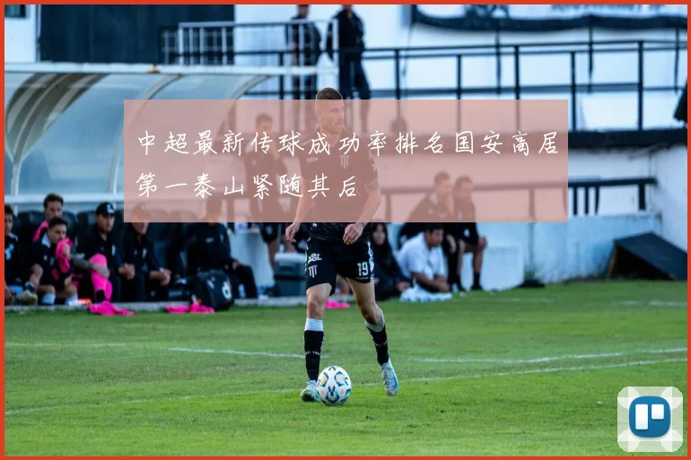 中超最新传球成功率排名国安高居第一泰山紧随其后