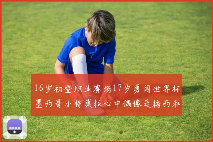 16岁初登职业赛场17岁勇闯世界杯墨西哥小将莫拉心中偶像是梅西和C罗