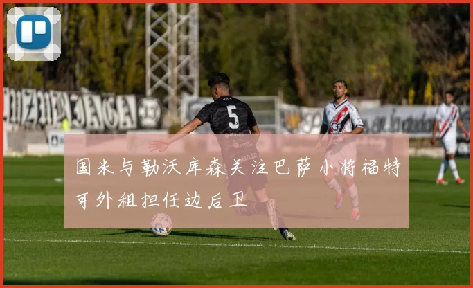国米与勒沃库森关注巴萨小将福特可外租担任边后卫