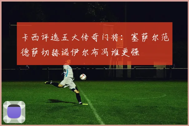 卡西评选五大传奇门将：塞萨尔范德萨切赫诺伊尔布冯谁更强