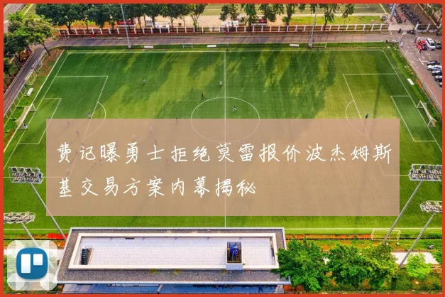 费记曝勇士拒绝莫雷报价波杰姆斯基交易方案内幕揭秘